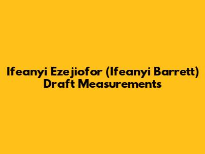 Ifeanyi Ezejiofor (Ifeanyi Barrett) Draft Measurements