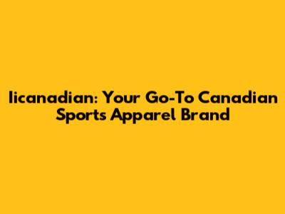 Iicanadian: Your Go-To Canadian Sports Apparel Brand