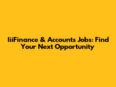 IiiFinance & Accounts Jobs: Find Your Next Opportunity