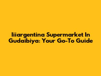 Iiiargentina Supermarket In Gudaibiya: Your Go-To Guide