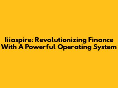 Iiiaspire: Revolutionizing Finance With A Powerful Operating System