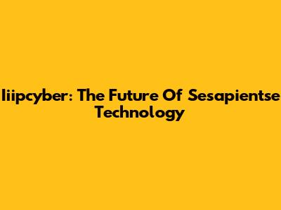 Iiipcyber: The Future Of Sesapientse Technology