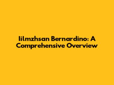 Iilmzhsan Bernardino: A Comprehensive Overview