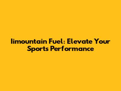 Iimountain Fuel: Elevate Your Sports Performance