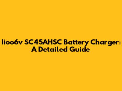 Iioo6v SC45AHSC Battery Charger: A Detailed Guide