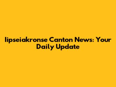Iipseiakronse Canton News: Your Daily Update