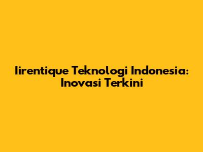 Iirentique Teknologi Indonesia: Inovasi Terkini