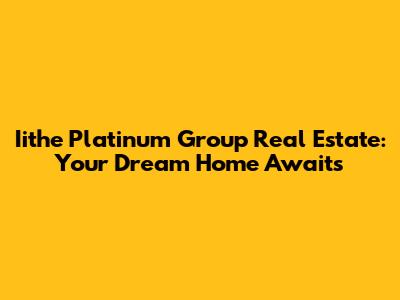 Iithe Platinum Group Real Estate: Your Dream Home Awaits