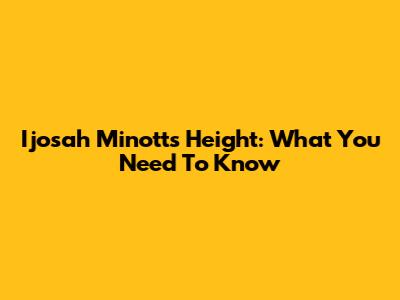 Ijosah Minott's Height: What You Need To Know