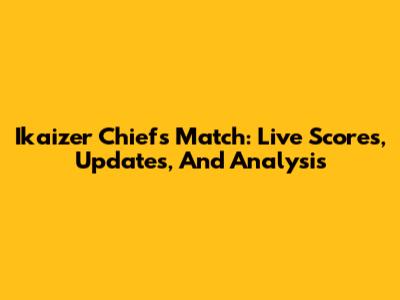 Ikaizer Chiefs Match: Live Scores, Updates, And Analysis