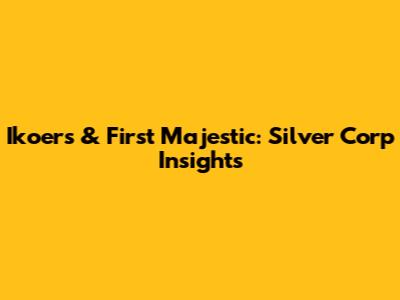Ikoers & First Majestic: Silver Corp Insights