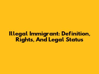 Illegal Immigrant: Definition, Rights, And Legal Status