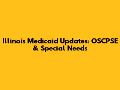 Illinois Medicaid Updates: OSCPSE & Special Needs