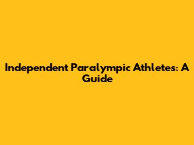 Independent Paralympic Athletes: A Guide