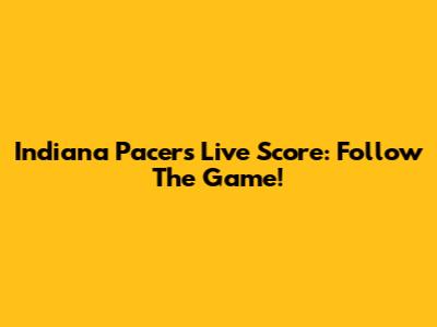 Indiana Pacers Live Score: Follow The Game!