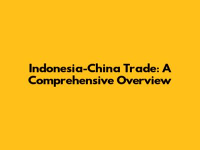 Indonesia-China Trade: A Comprehensive Overview