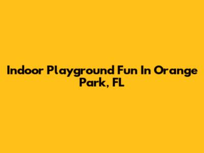 Indoor Playground Fun In Orange Park, FL