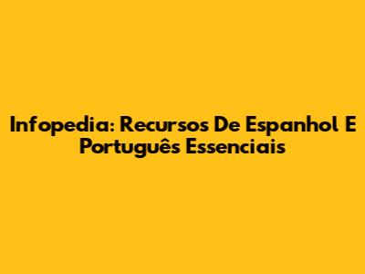 Infopedia: Recursos De Espanhol E Português Essenciais