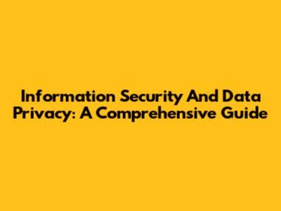 Information Security And Data Privacy: A Comprehensive Guide