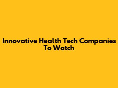 Innovative Health Tech Companies To Watch