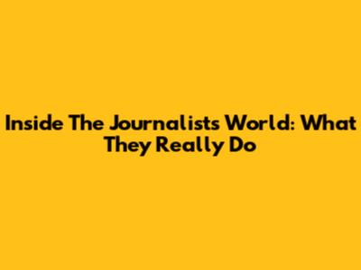 Inside The Journalist's World: What They Really Do