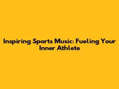 Inspiring Sports Music: Fueling Your Inner Athlete