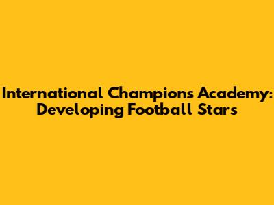 International Champions Academy: Developing Football Stars