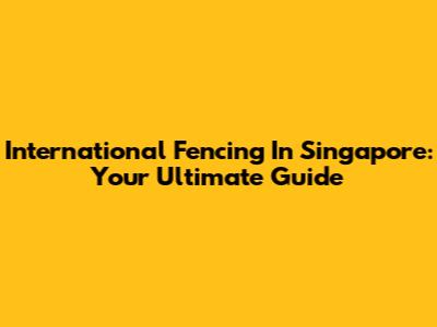 International Fencing In Singapore: Your Ultimate Guide