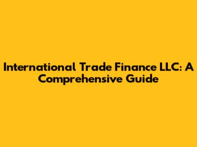 International Trade Finance LLC: A Comprehensive Guide