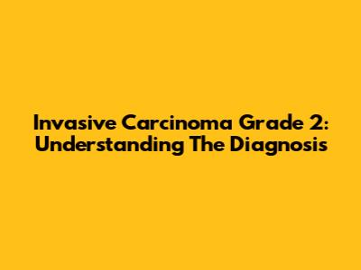 Invasive Carcinoma Grade 2: Understanding The Diagnosis