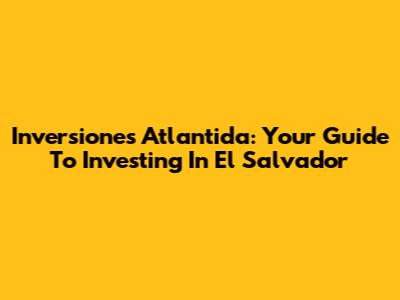 Inversiones Atlantida: Your Guide To Investing In El Salvador