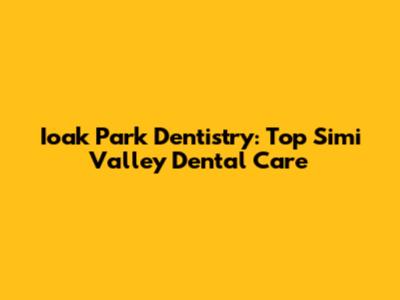 Ioak Park Dentistry: Top Simi Valley Dental Care