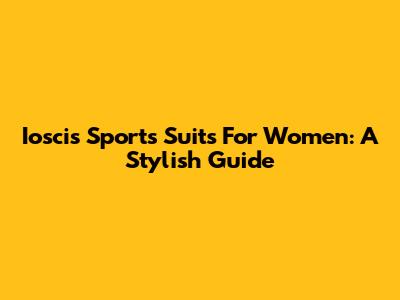 Ioscis Sports Suits For Women: A Stylish Guide