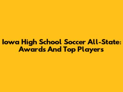 Iowa High School Soccer All-State: Awards And Top Players