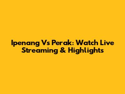 Ipenang Vs Perak: Watch Live Streaming & Highlights