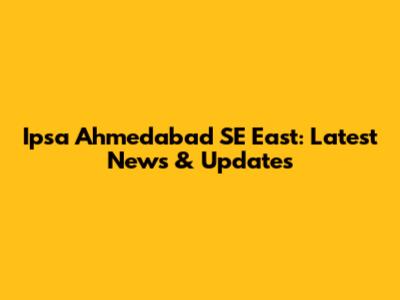 Ipsa Ahmedabad SE East: Latest News & Updates