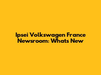 Ipsei Volkswagen France Newsroom: What's New