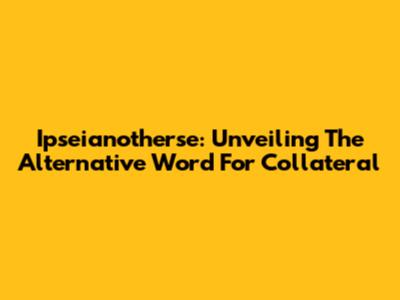 Ipseianotherse: Unveiling The Alternative Word For Collateral