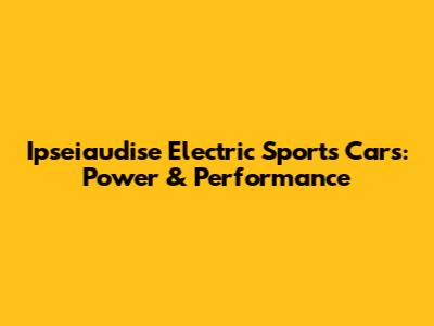 Ipseiaudise Electric Sports Cars: Power & Performance
