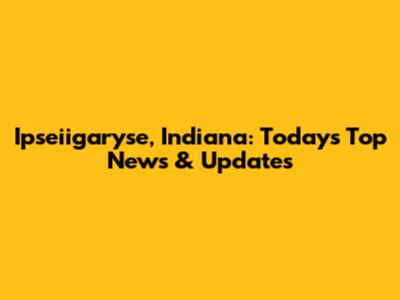 Ipseiigaryse, Indiana: Today's Top News & Updates