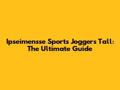 Ipseimensse Sports Joggers Tall: The Ultimate Guide