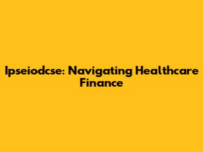 Ipseiodcse: Navigating Healthcare Finance