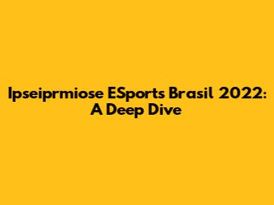 Ipseiprmiose ESports Brasil 2022: A Deep Dive