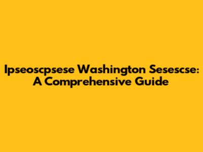 Ipseoscpsese Washington Sesescse: A Comprehensive Guide