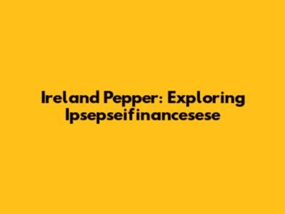 Ireland Pepper: Exploring Ipsepseifinancesese