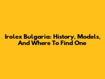 Irolex Bulgaria: History, Models, And Where To Find One