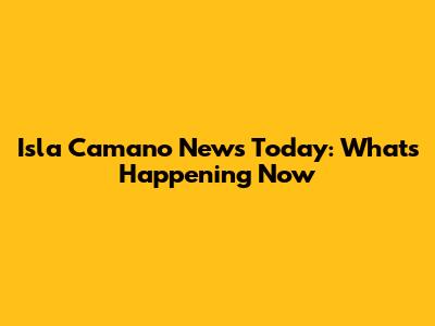 Isla Camano News Today: What's Happening Now