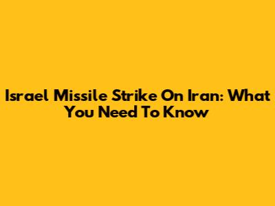 Israel Missile Strike On Iran: What You Need To Know