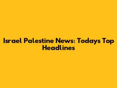 Israel Palestine News: Today's Top Headlines
