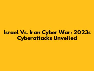 Israel Vs. Iran Cyber War: 2023's Cyberattacks Unveiled